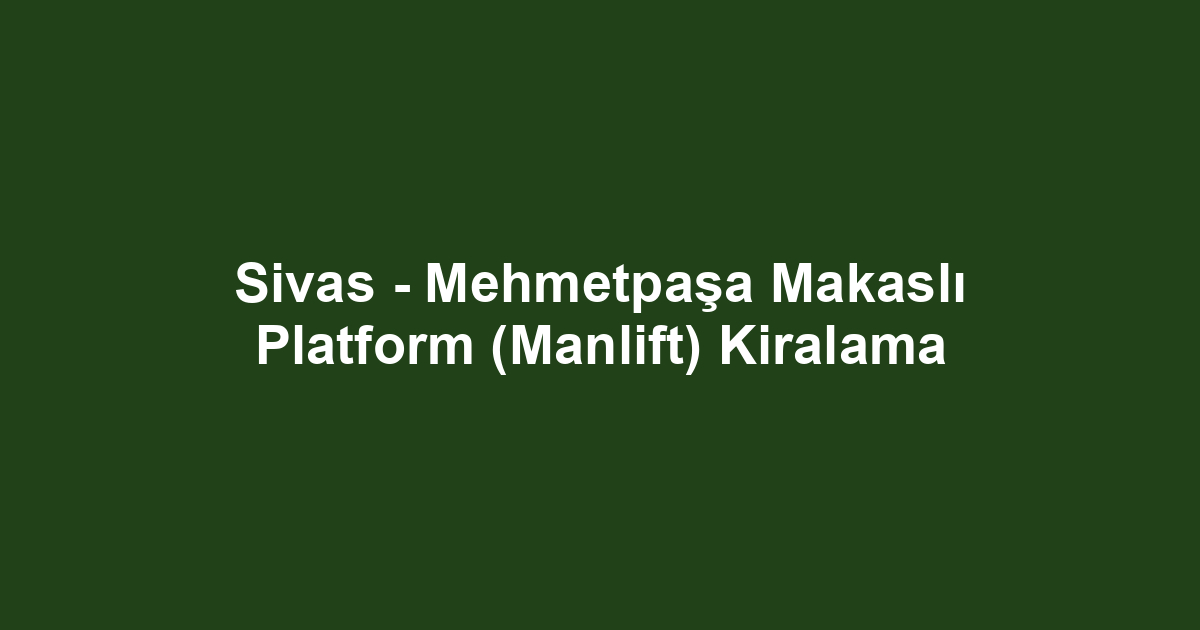 Sivas - Mehmetpaşa Makaslı Platform (Manlift) Kiralama