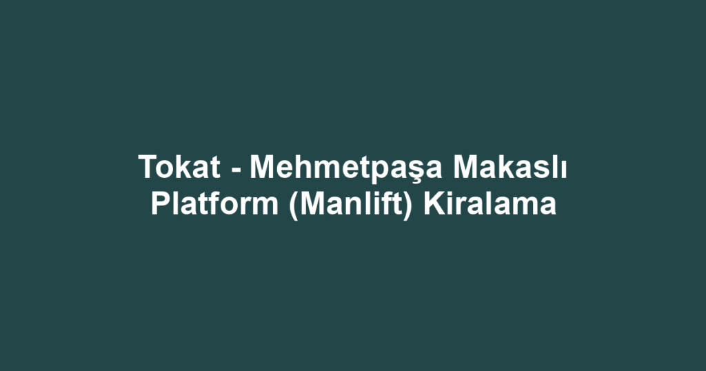 Tokat - Mehmetpaşa Makaslı Platform (Manlift) Kiralama