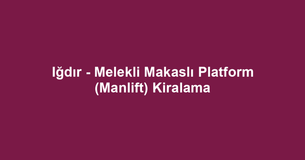 Iğdır - Melekli Makaslı Platform (Manlift) Kiralama