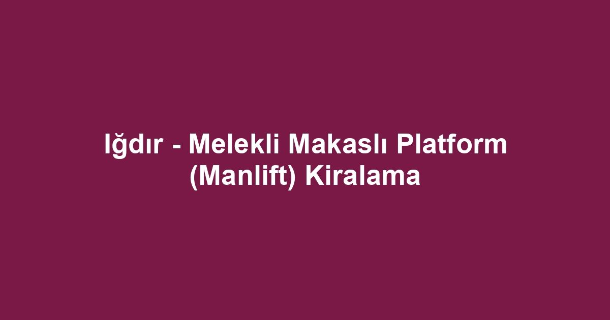 Iğdır - Melekli Makaslı Platform (Manlift) Kiralama