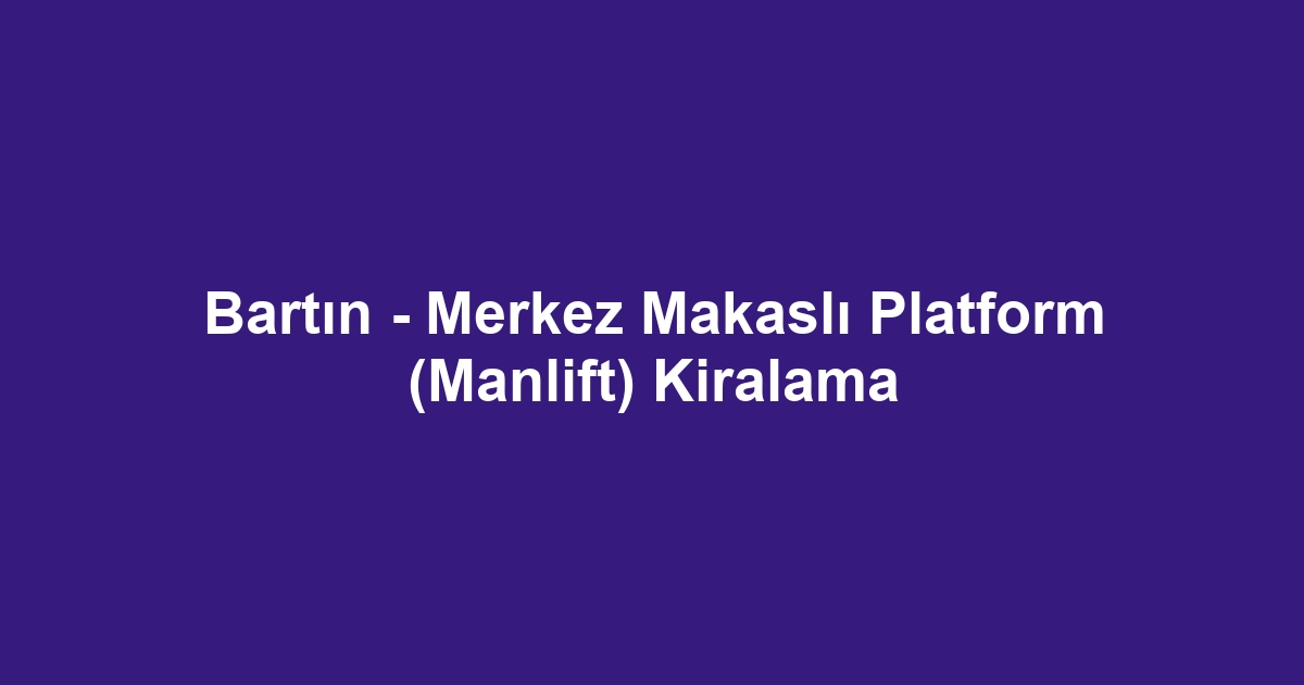 Bartın - Merkez Makaslı Platform (Manlift) Kiralama