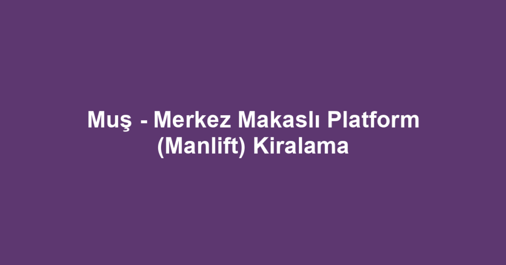 Muş - Merkez Makaslı Platform (Manlift) Kiralama