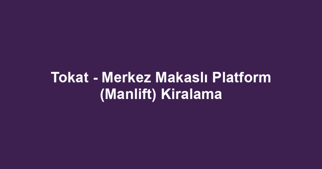 Tokat - Merkez Makaslı Platform (Manlift) Kiralama