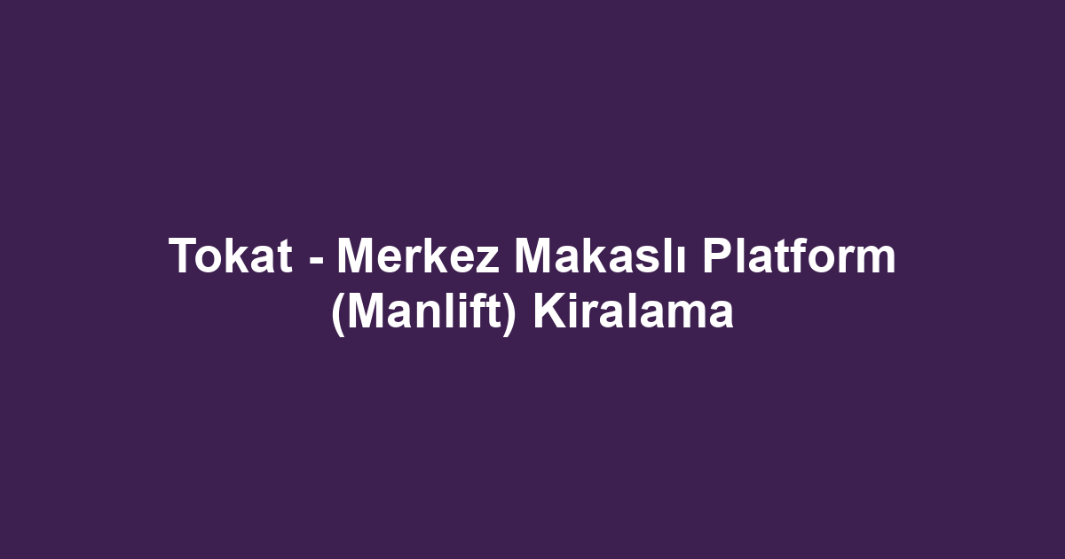Tokat - Merkez Makaslı Platform (Manlift) Kiralama