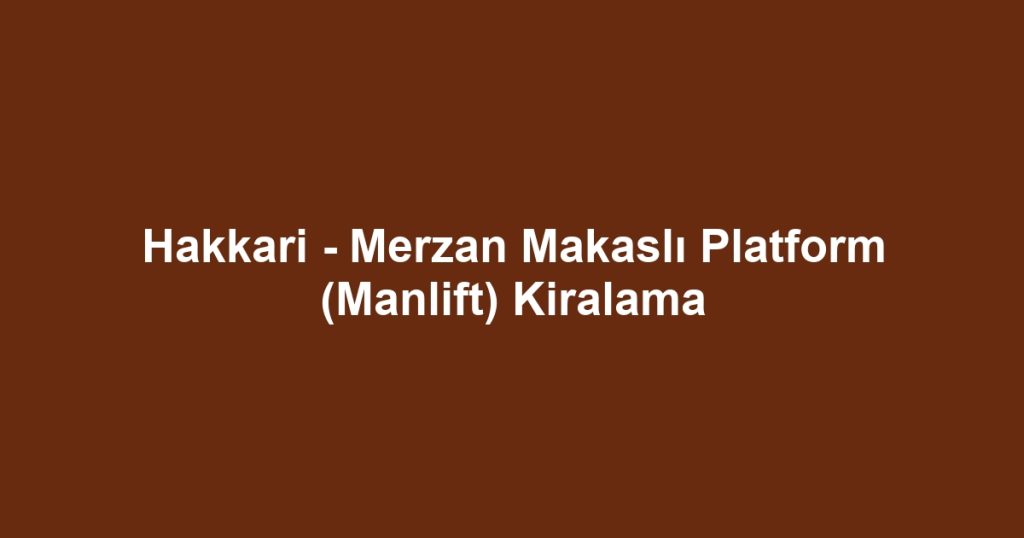 Hakkari - Merzan Makaslı Platform (Manlift) Kiralama