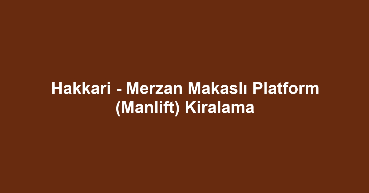 Hakkari - Merzan Makaslı Platform (Manlift) Kiralama