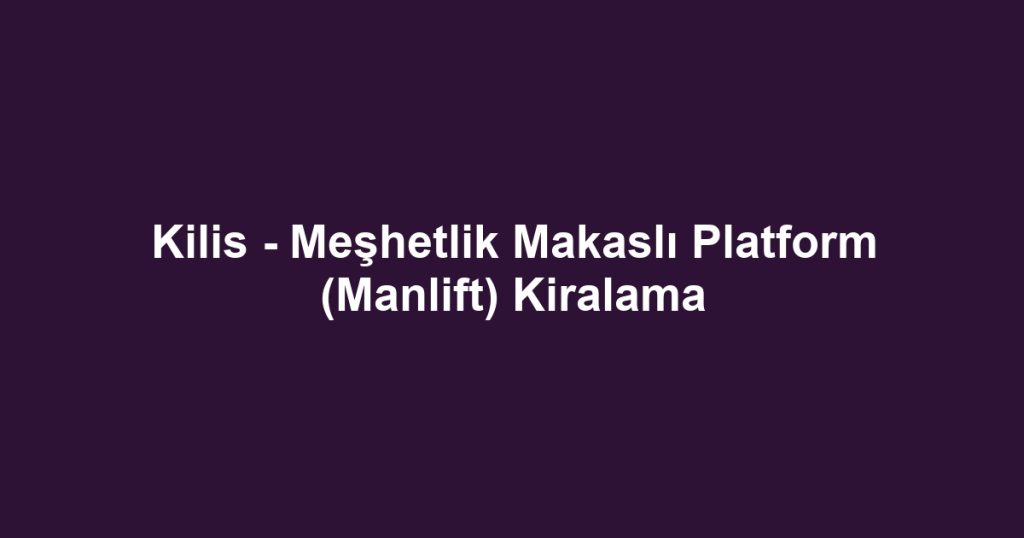Kilis - Meşhetlik Makaslı Platform (Manlift) Kiralama