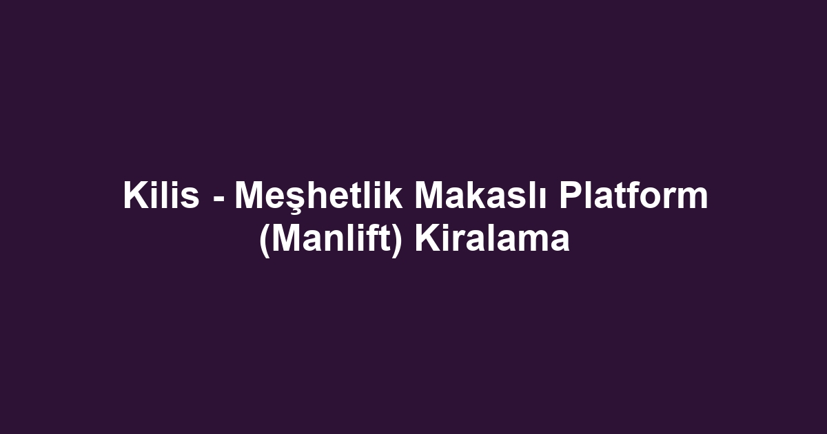 Kilis - Meşhetlik Makaslı Platform (Manlift) Kiralama