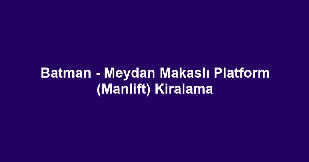 Batman - Meydan Makaslı Platform (Manlift) Kiralama