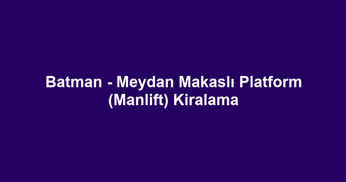 Batman - Meydan Makaslı Platform (Manlift) Kiralama