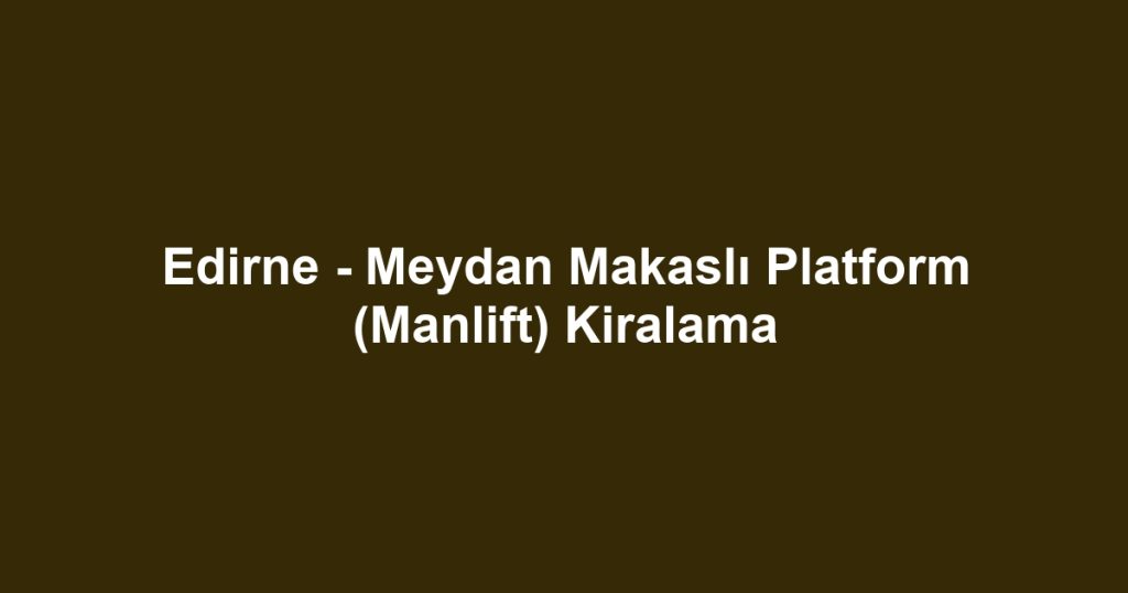 Edirne - Meydan Makaslı Platform (Manlift) Kiralama