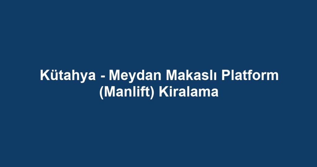 Kütahya - Meydan Makaslı Platform (Manlift) Kiralama
