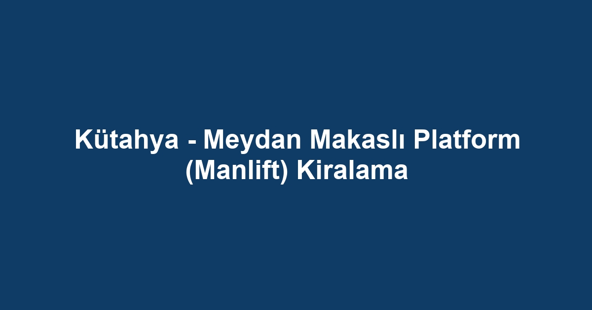 Kütahya - Meydan Makaslı Platform (Manlift) Kiralama