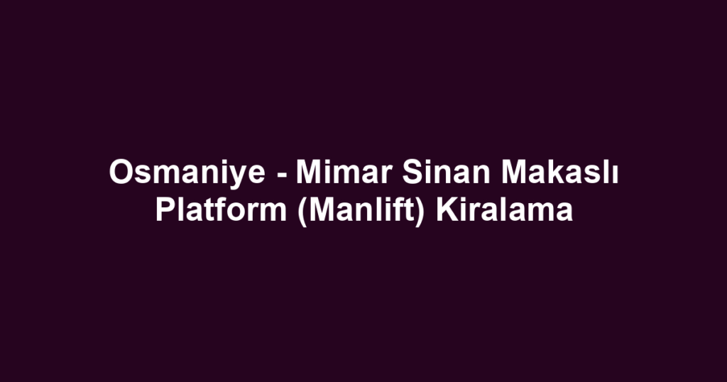 Osmaniye - Mimar Sinan Makaslı Platform (Manlift) Kiralama