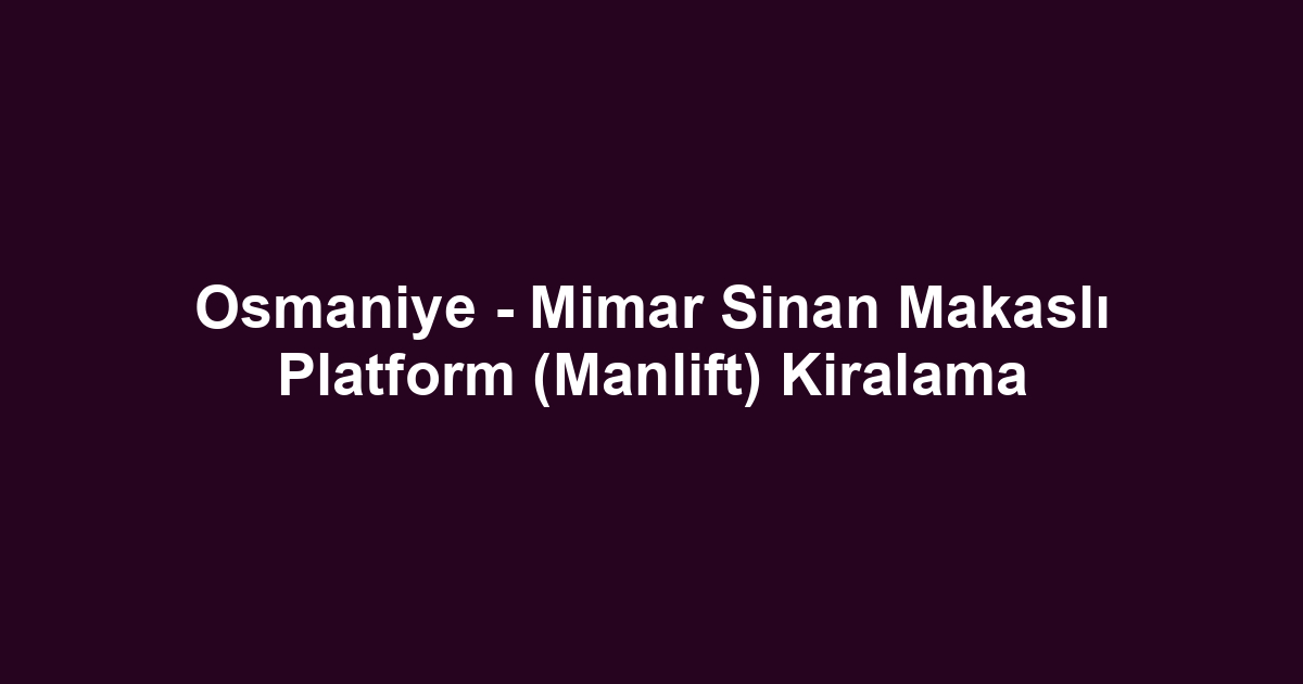 Osmaniye - Mimar Sinan Makaslı Platform (Manlift) Kiralama