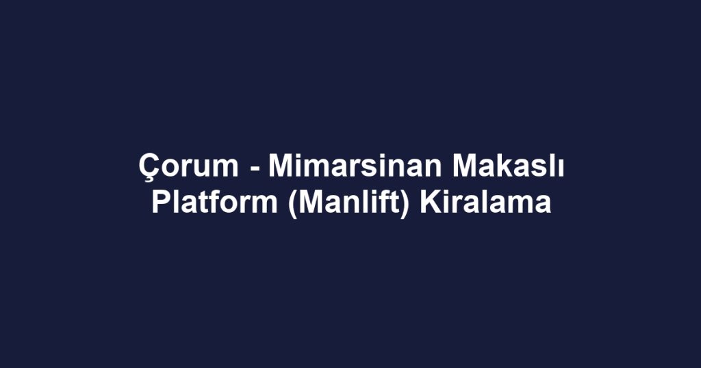 Çorum - Mimarsinan Makaslı Platform (Manlift) Kiralama