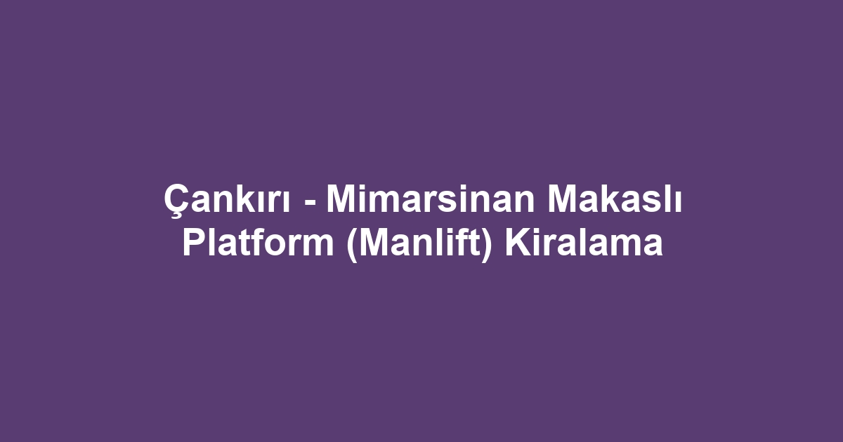 Çankırı - Mimarsinan Makaslı Platform (Manlift) Kiralama