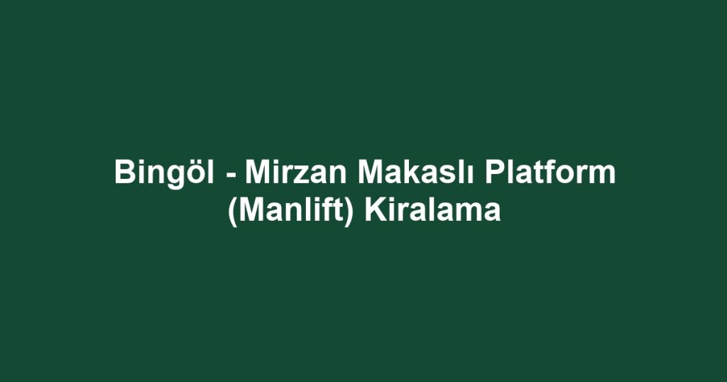 Bingöl - Mirzan Makaslı Platform (Manlift) Kiralama
