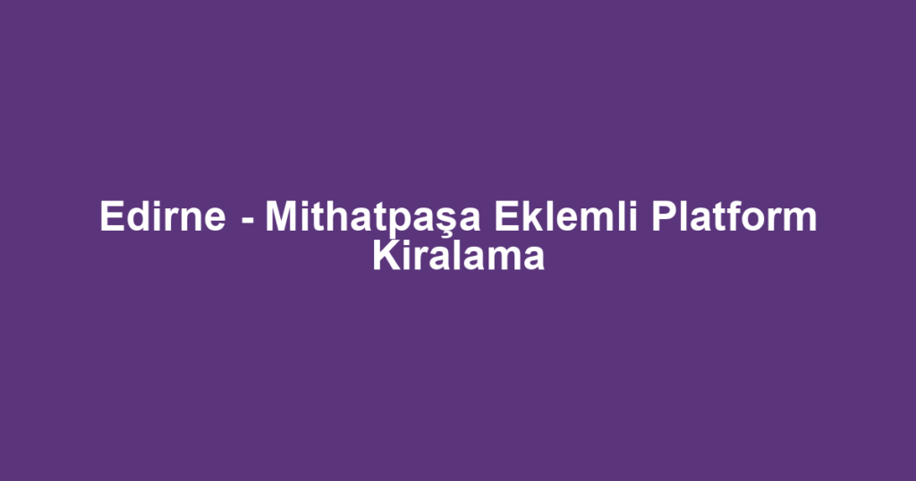 Edirne - Mithatpaşa Eklemli Platform Kiralama
