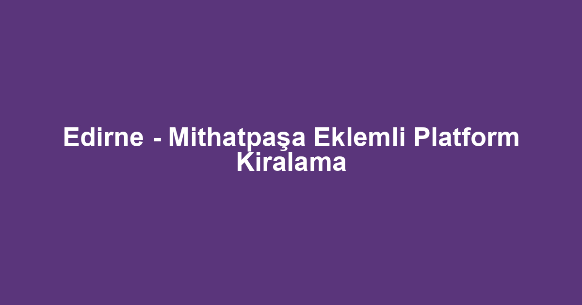 Edirne - Mithatpaşa Eklemli Platform Kiralama