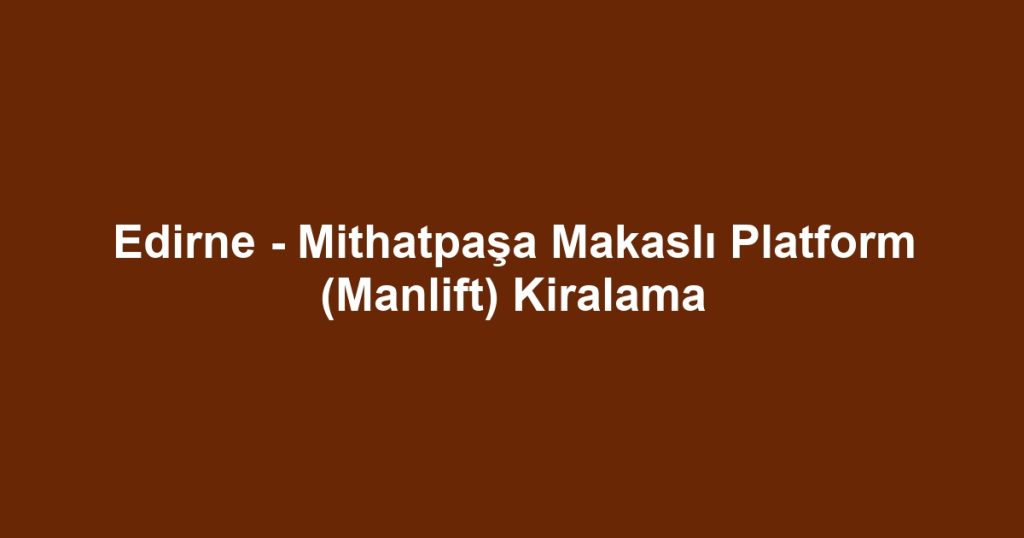 Edirne - Mithatpaşa Makaslı Platform (Manlift) Kiralama