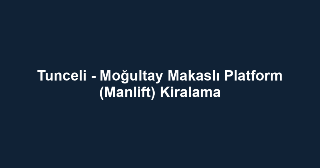 Tunceli - Moğultay Makaslı Platform (Manlift) Kiralama