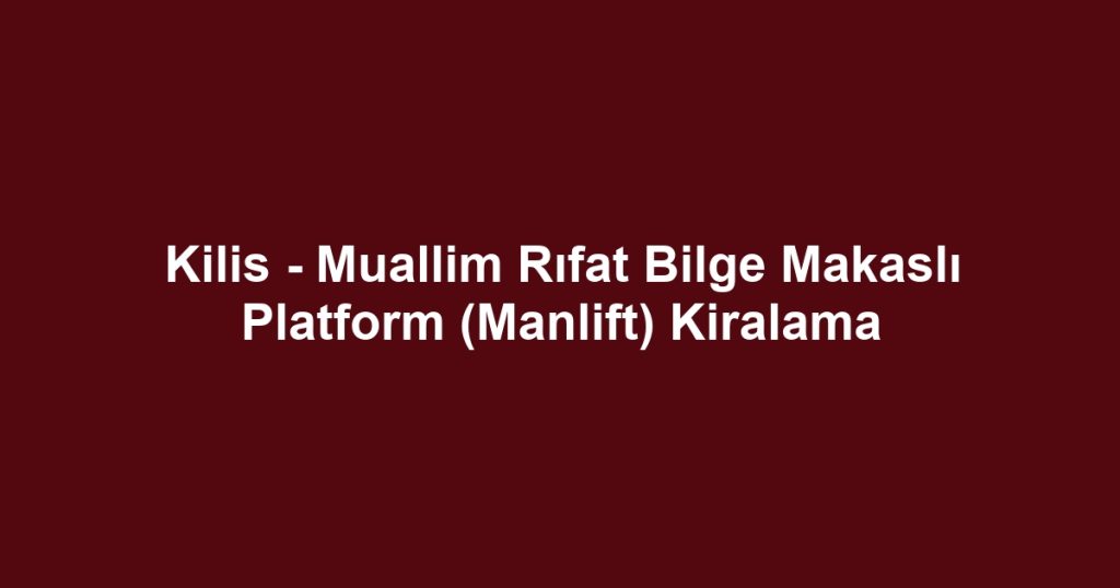 Kilis - Muallim Rıfat Bilge Makaslı Platform (Manlift) Kiralama
