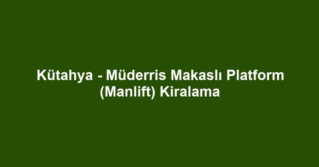 Kütahya - Müderris Makaslı Platform (Manlift) Kiralama