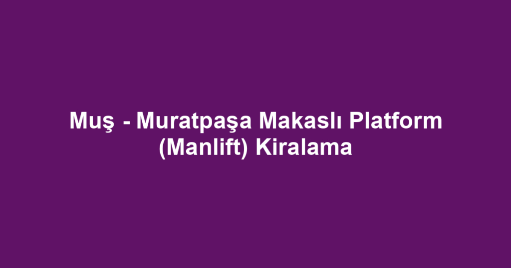 Muş - Muratpaşa Makaslı Platform (Manlift) Kiralama