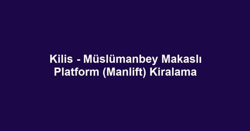 Kilis - Müslümanbey Makaslı Platform (Manlift) Kiralama
