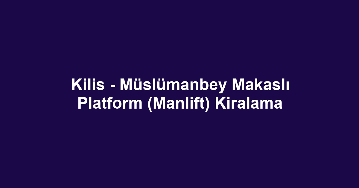Kilis - Müslümanbey Makaslı Platform (Manlift) Kiralama