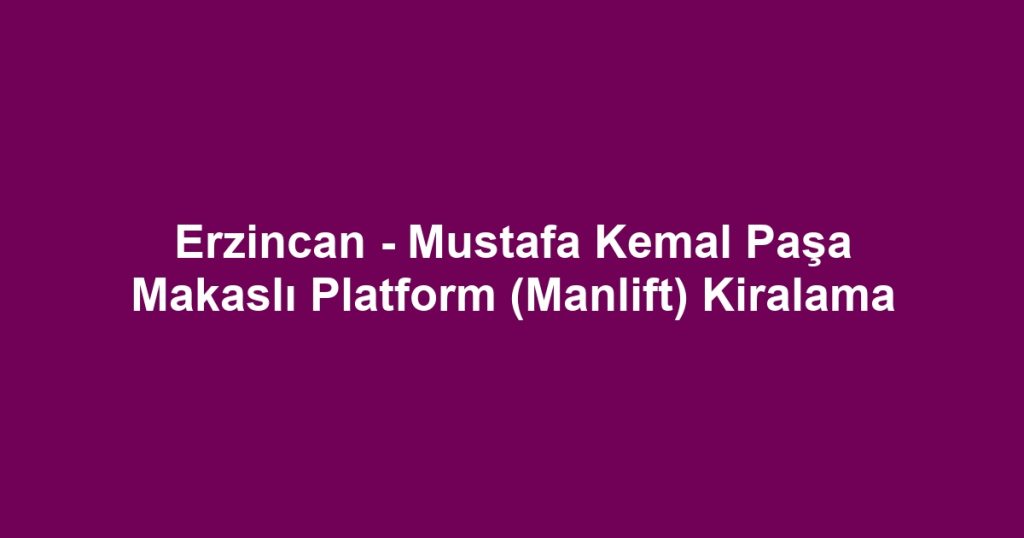 Erzincan - Mustafa Kemal Paşa Makaslı Platform (Manlift) Kiralama