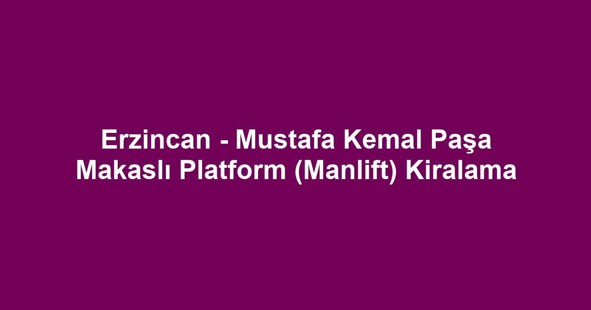 Erzincan - Mustafa Kemal Paşa Makaslı Platform (Manlift) Kiralama