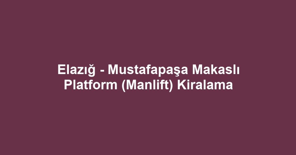 Elazığ - Mustafapaşa Makaslı Platform (Manlift) Kiralama