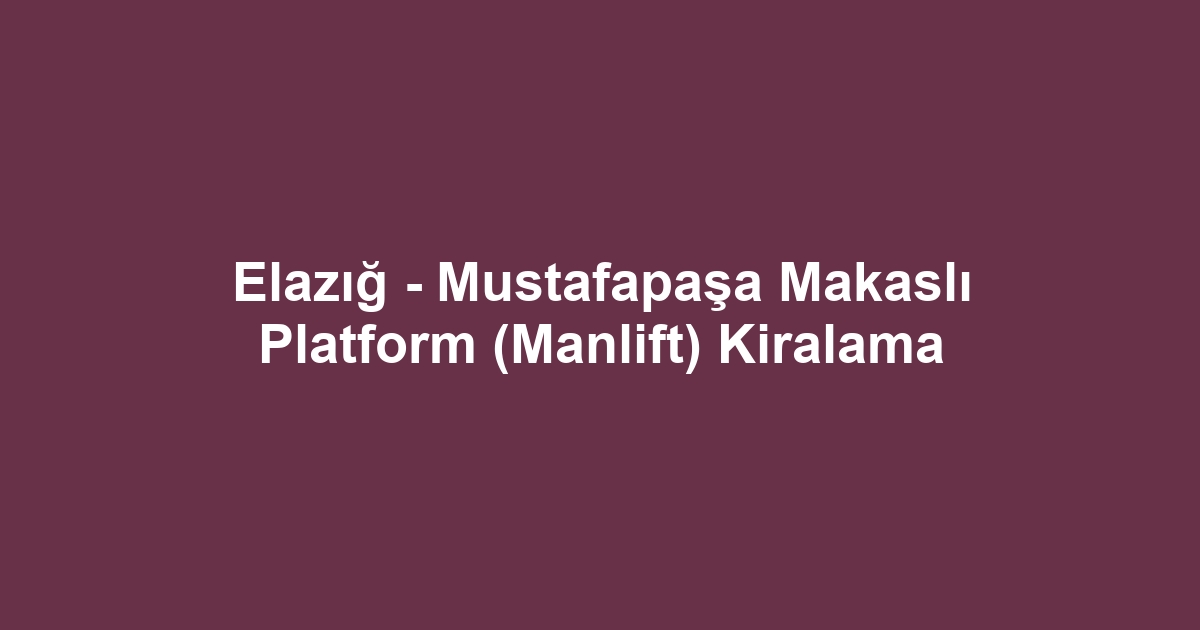 Elazığ - Mustafapaşa Makaslı Platform (Manlift) Kiralama