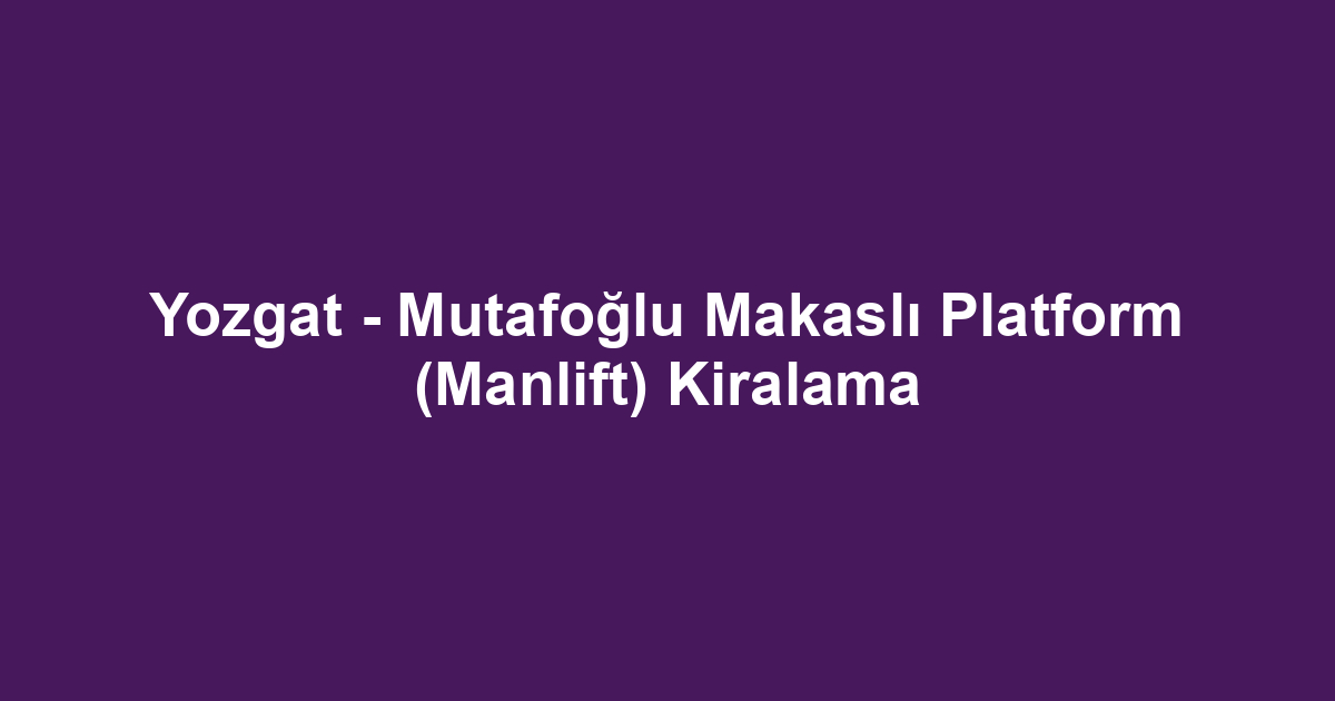 Yozgat - Mutafoğlu Makaslı Platform (Manlift) Kiralama