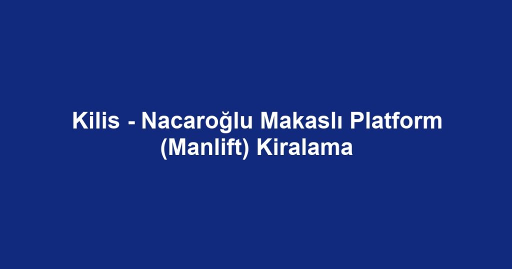 Kilis - Nacaroğlu Makaslı Platform (Manlift) Kiralama