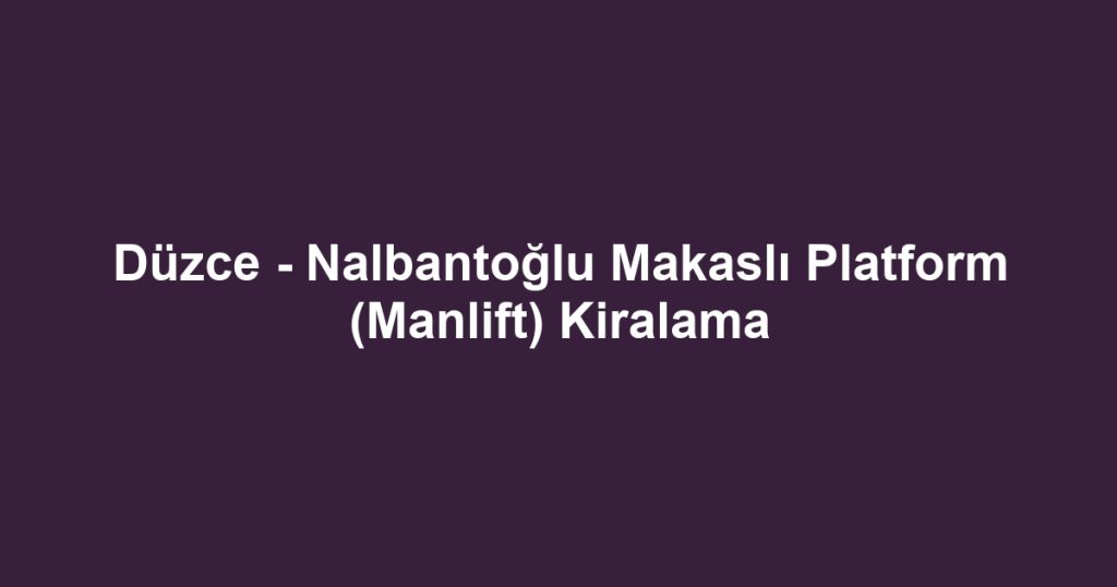 Düzce - Nalbantoğlu Makaslı Platform (Manlift) Kiralama
