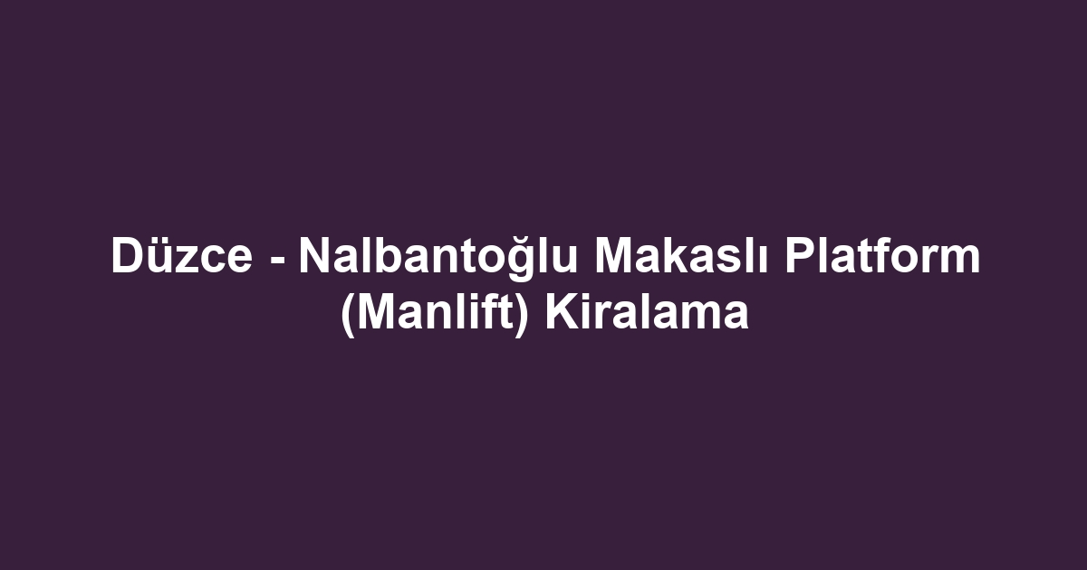 Düzce - Nalbantoğlu Makaslı Platform (Manlift) Kiralama