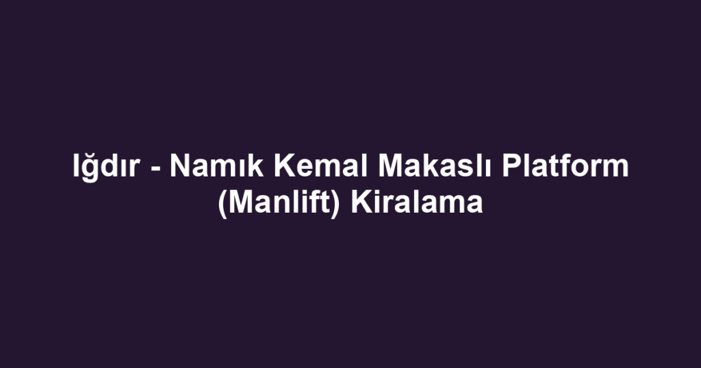 Iğdır - Namık Kemal Makaslı Platform (Manlift) Kiralama