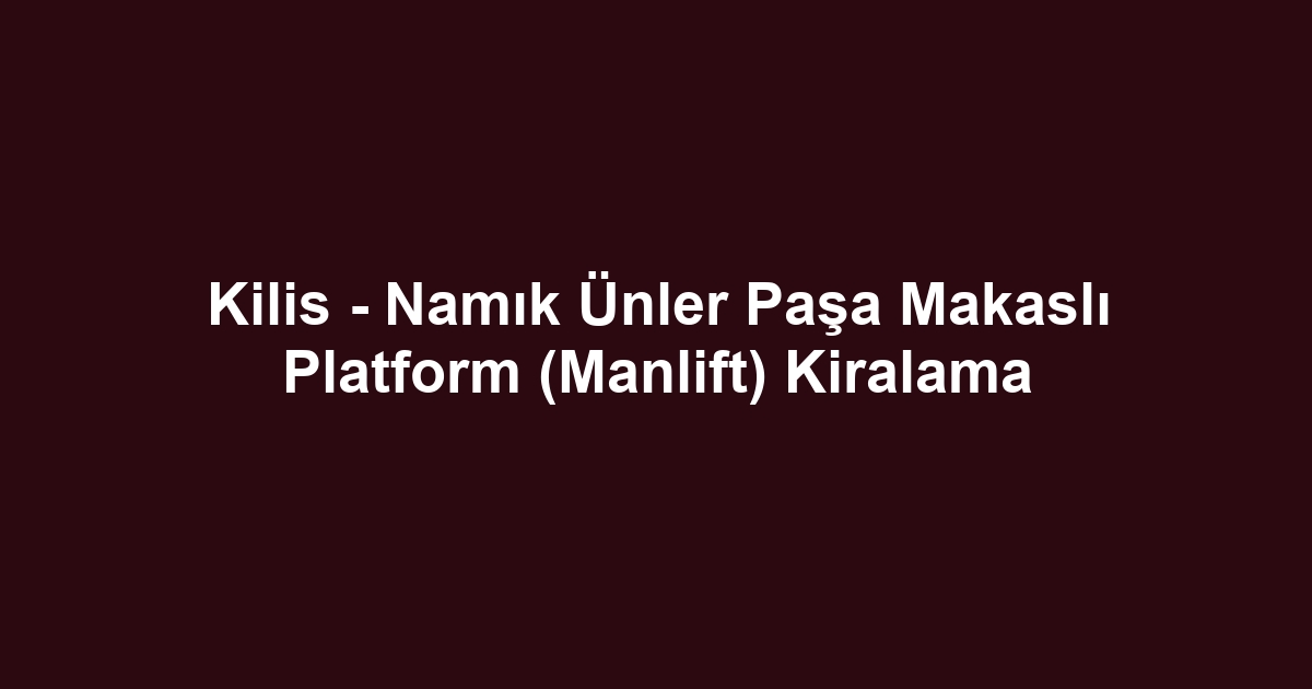 Kilis - Namık Ünler Paşa Makaslı Platform (Manlift) Kiralama
