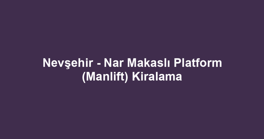 Nevşehir - Nar Makaslı Platform (Manlift) Kiralama