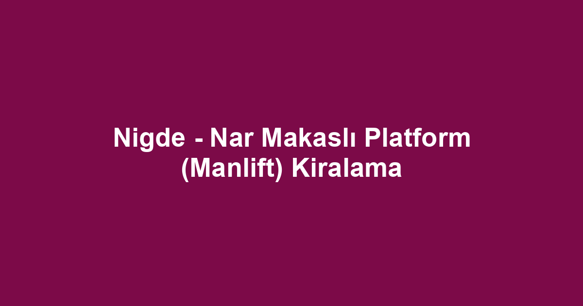 Nigde - Nar Makaslı Platform (Manlift) Kiralama