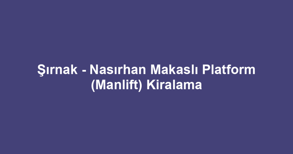 Şırnak - Nasırhan Makaslı Platform (Manlift) Kiralama