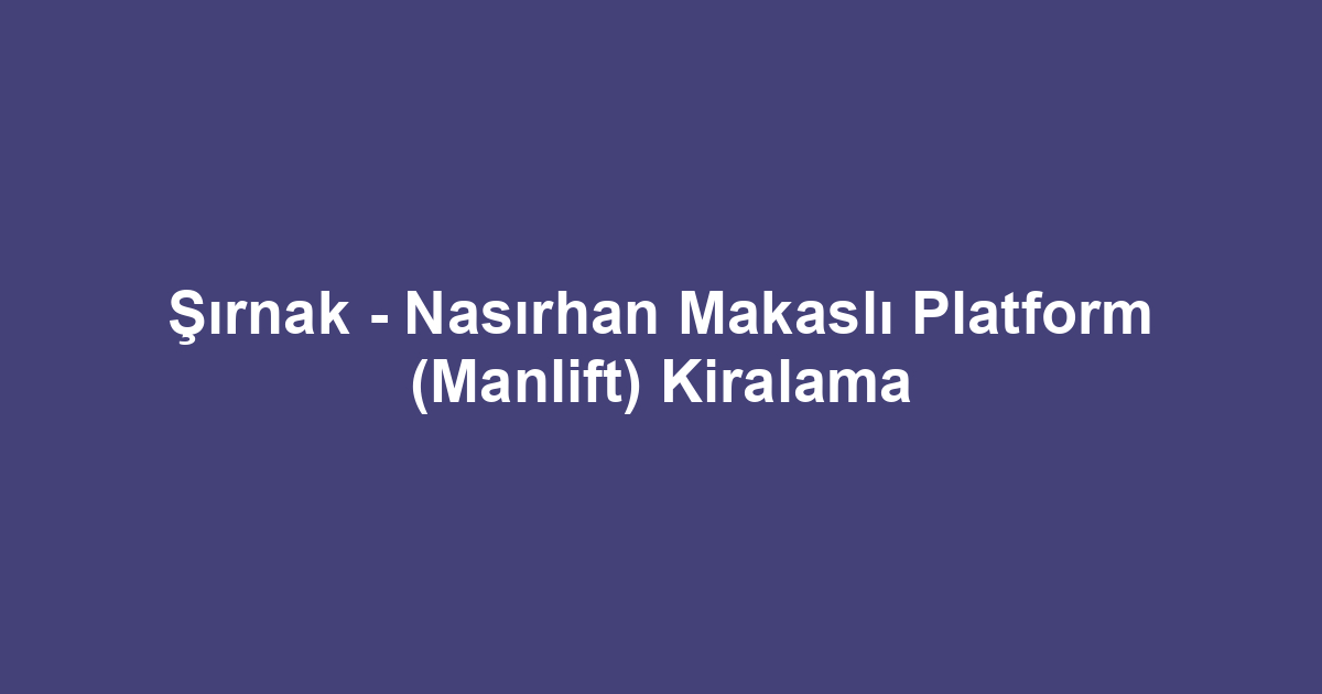 Şırnak - Nasırhan Makaslı Platform (Manlift) Kiralama