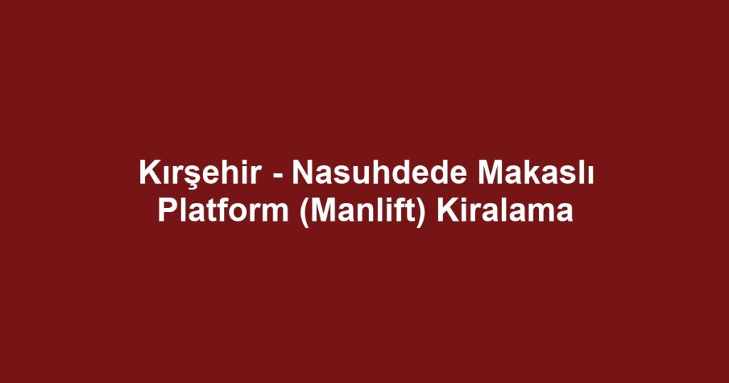 Kırşehir - Nasuhdede Makaslı Platform (Manlift) Kiralama