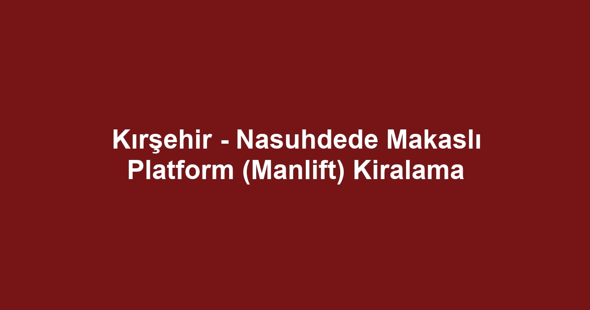 Kırşehir - Nasuhdede Makaslı Platform (Manlift) Kiralama