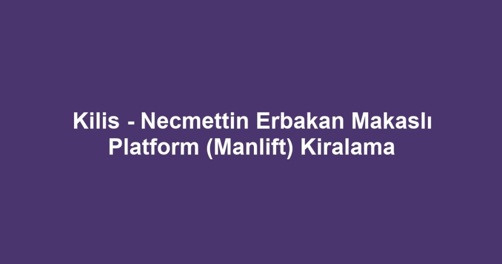 Kilis - Necmettin Erbakan Makaslı Platform (Manlift) Kiralama