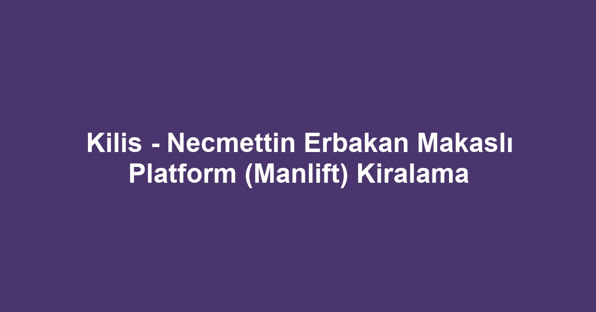 Kilis - Necmettin Erbakan Makaslı Platform (Manlift) Kiralama