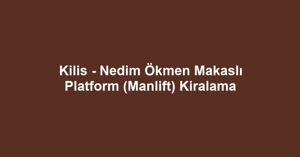Kilis - Nedim Ökmen Makaslı Platform (Manlift) Kiralama